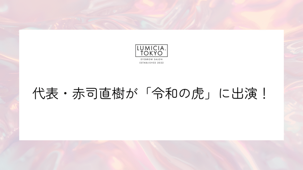 眉毛サロンLUMICIA.TOKYO代表・赤司直樹が「令和の虎」に出演されました！