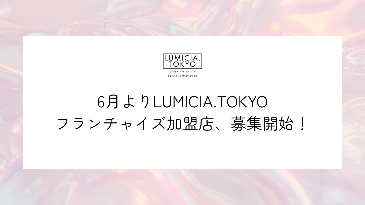 6月よりLUMICIA.TOKYOフランチャイズ加盟店、募集開始しました！